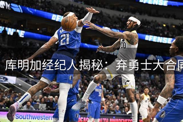 库明加经纪人揭秘：弃勇士大合同实际只亏1100万