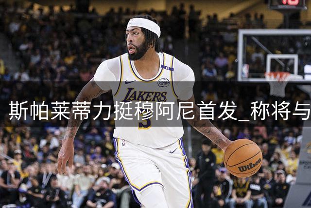 斯帕莱蒂力挺穆阿尼首发 称将与沃尔特马德轮换出战