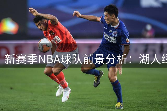 新赛季NBA球队前景分析：湖人绿军危机重重