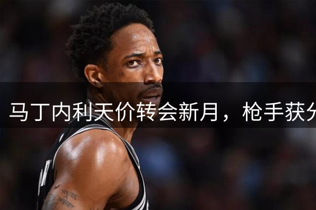 马丁内利天价转会新月，枪手获分成权益