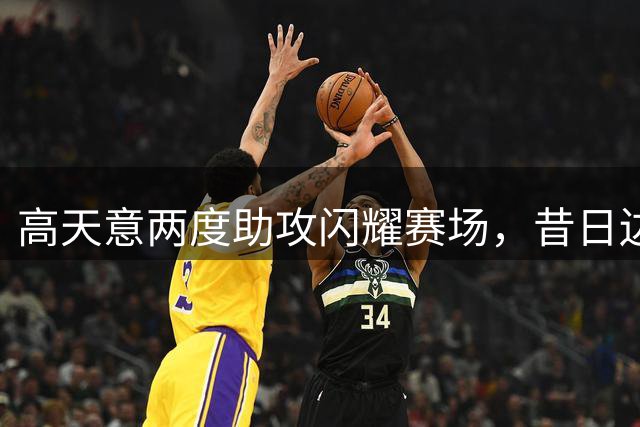 高天意两度助攻闪耀赛场，昔日边缘人今成中场核心